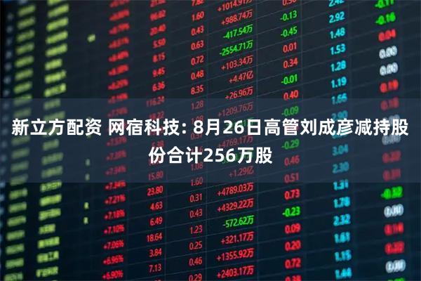 新立方配资 网宿科技: 8月26日高管刘成彦减持股份合计256万股