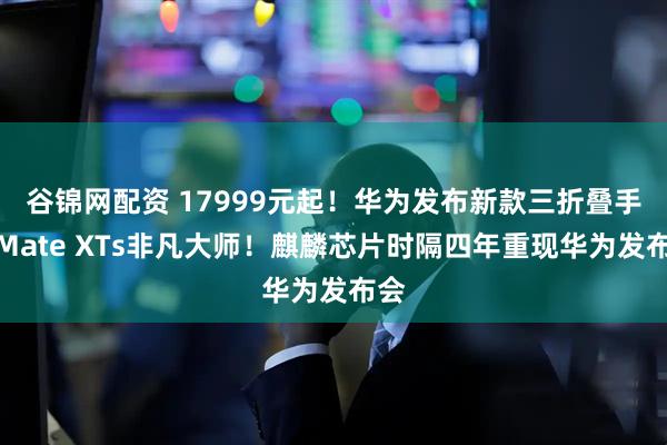 谷锦网配资 17999元起！华为发布新款三折叠手机Mate XTs非凡大师！麒麟芯片时隔四年重现华为发布会