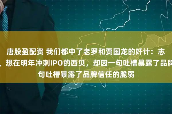 唐股盈配资 我们都中了老罗和贾国龙的奸计：志在千亿市值、想在明年冲刺IPO的西贝，却因一句吐槽暴露了品牌信任的脆弱