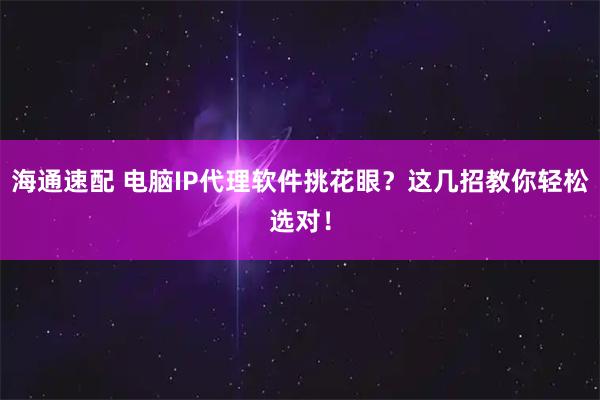 海通速配 电脑IP代理软件挑花眼？这几招教你轻松选对！