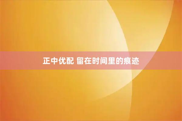 正中优配 留在时间里的痕迹