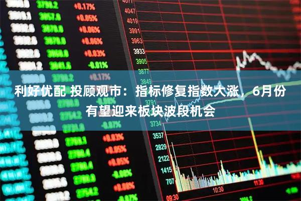 利好优配 投顾观市：指标修复指数大涨，6月份有望迎来板块波段机会