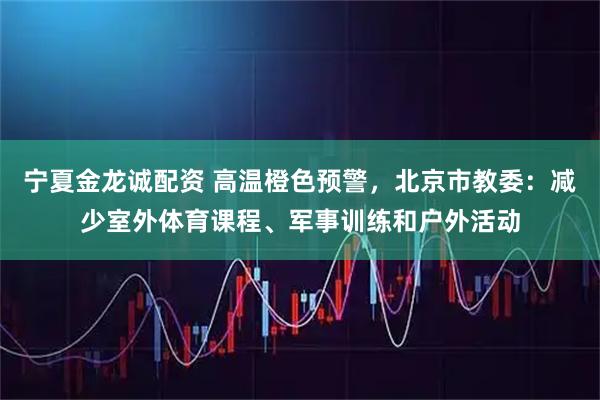 宁夏金龙诚配资 高温橙色预警，北京市教委：减少室外体育课程、军事训练和户外活动
