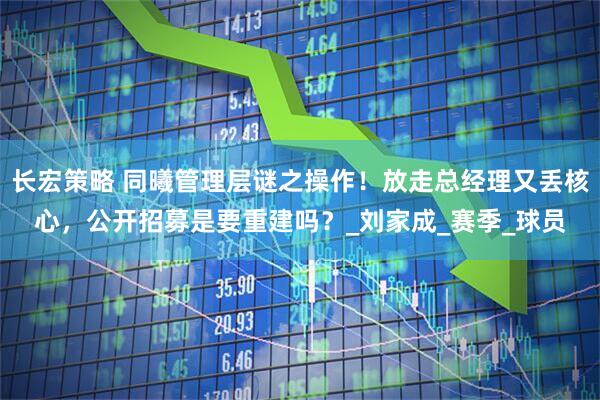 长宏策略 同曦管理层谜之操作！放走总经理又丢核心，公开招募是要重建吗？_刘家成_赛季_球员