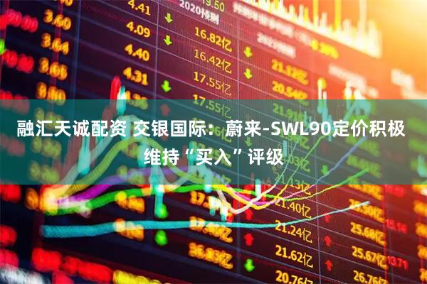 融汇天诚配资 交银国际：蔚来-SWL90定价积极 维持“买入”评级