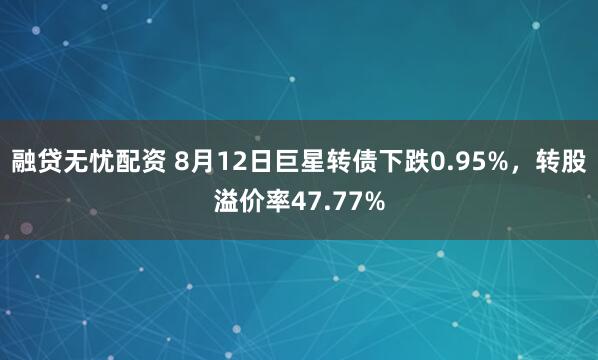 融贷无忧配资 8月12日巨星转债下跌0.95%,转股溢价率47.77%