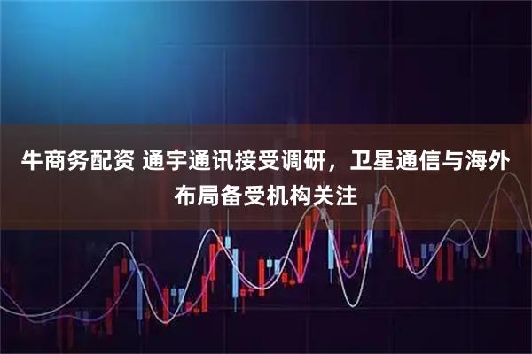 牛商务配资 通宇通讯接受调研，卫星通信与海外布局备受机构关注