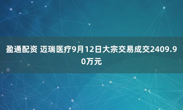 盈通配资 迈瑞医疗9月12日大宗交易成交2409.90万元