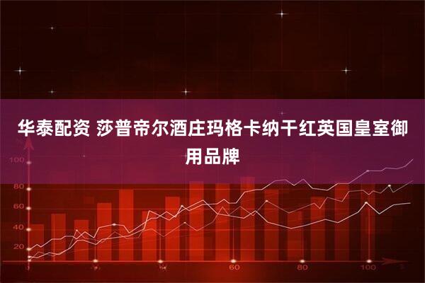 华泰配资 莎普帝尔酒庄玛格卡纳干红英国皇室御用品牌
