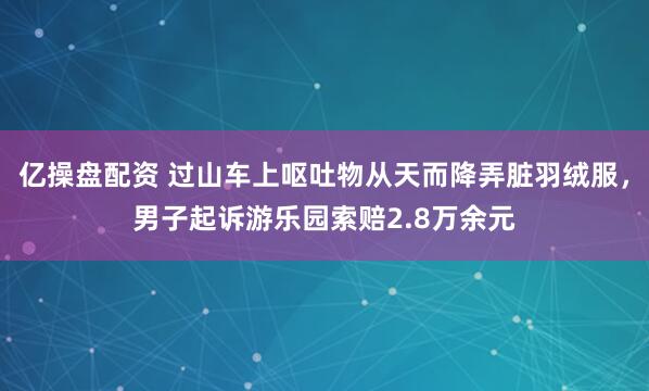 亿操盘配资 过山车上呕吐物从天而降弄脏羽绒服,男子起诉游乐园索赔2.8万余元