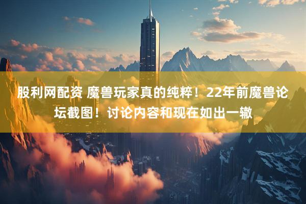 股利网配资 魔兽玩家真的纯粹！22年前魔兽论坛截图！讨论内容和现在如出一辙