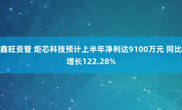 鑫旺资管 炬芯科技预计上半年净利达9100万元 同比增长122.28%