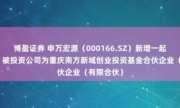 博盈证券 申万宏源(000166.SZ)新增一起对外投资,被投资公司为重庆南方新域创业投资基金合伙企业(有限合伙)
