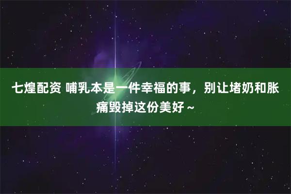 七煌配资 哺乳本是一件幸福的事，别让堵奶和胀痛毁掉这份美好～