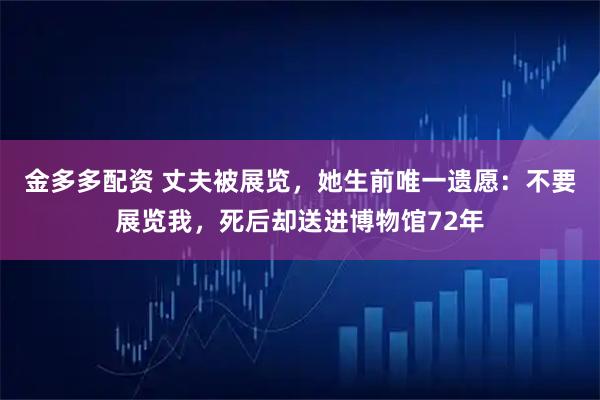 金多多配资 丈夫被展览，她生前唯一遗愿：不要展览我，死后却送进博物馆72年
