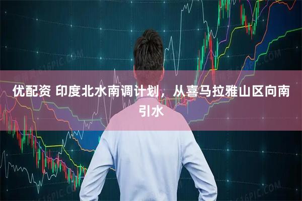 优配资 印度北水南调计划，从喜马拉雅山区向南引水