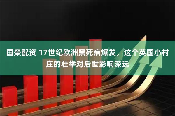 国榮配资 17世纪欧洲黑死病爆发，这个英国小村庄的壮举对后世影响深远