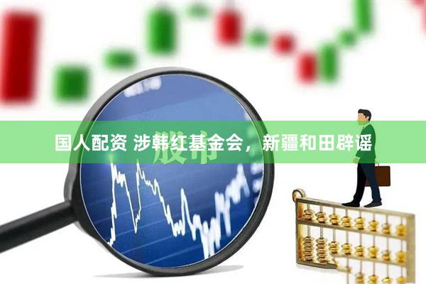 国人配资 涉韩红基金会，新疆和田辟谣